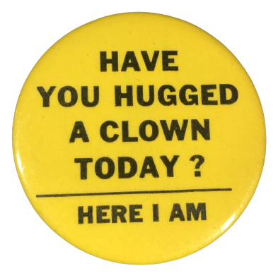 a button that says 'have you hugged a clown today? here i am'