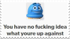 a smiling scrubbing bubbles logo with the text 'you have no fucking idea what you're up against'